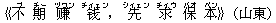 《不(ブ) 期(チー) ?(ヅワン) ?(チィェン),先(シィェン) 求(チィウ) 保(バオ) 本(ベン)》(山東)