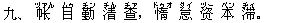 九、 ?(ヅァん) 目(ムゥ) 勤(チン) 清(チん) ?(チァ),惰(ドゥオ) 怠(ダイ) ?(ヅー) 本(ベン) 滞(ヂィ)。