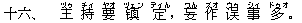 十六、 主(ヅゥ) 持(チィ) 要(ヤオ) ?(ヅェン) 定(ディん),妄(ワん) 作(ズオ) ?(ウゥ) 事(シィ) 多(ドゥオ)。