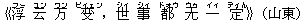 《浮(フー) 云(ユン) 万(ワン) ?(ビィェン),世(シィ) 事(シィ) 都(ドォウ) 无(ウゥ) 一(イィ) 定(ディん)》(山東)