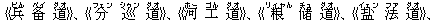 《兵(ビん) ?(ベイ) 道(ダオ)》、《分(フェン) 巡(シゥン) 道(ダオ)》、《河(ホー) 工(ゴん) 道(ダオ)》、《粮(リィャん) ?(チュ) 道(ダオ)》、《?(イェン) 法(ファ) 道(ダオ)》、