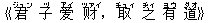 《君(ジュン) 子(ヅ) ?(アイ) ?(ツァイ),取(チュィ) 之(ヂィ) 有(ヨウ) 道(ダオ)》