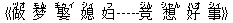 《做(ヅオ) 梦(モん) 娶(チゥイ) ?(シィ) ?(フ)-----?(ジん) 想(シャん) 好(ハオ) 事(シィ)》