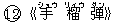 ○12《手(ショウ) 榴(リィウ) ?(ダン)》