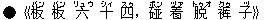 ●《板(バン) 板(バン) 六(リュウ) 十(シィ) 四(スゥ),?(ポン) 着(ヅァ) 脱(トゥオ) ?(クゥ) 子(ヅ)》