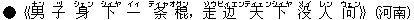 ●《男(ナン) 子(ヅ) 身(シェン) 下(シィヤ) 一(イィ) 条(ティャオ)棍(グン),走(ゾウ)?(ビィエン)天(ティェン)下(シィヤ) 没(メイ) 人(レン) ?(ウェン)》(河南)