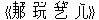 《那(ナァ) 玩(ワン) ?(イヤ) 儿(ー)》