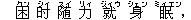 困(クン) ?(シィ) 随(スイ) 力(リィ) 就(ジィウ) 身(シェン) 眠(ミィエン),